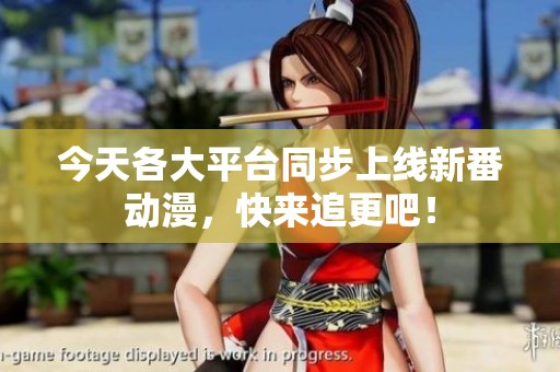 今天各大平台同步上线新番动漫，快来追更吧！