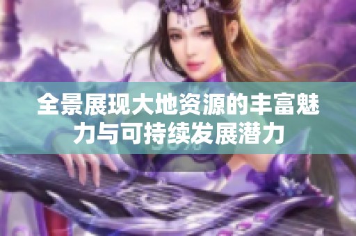 全景展现大地资源的丰富魅力与可持续发展潜力