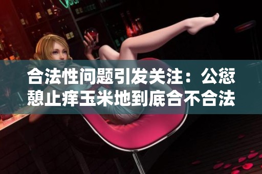 合法性问题引发关注：公愆憩止痒玉米地到底合不合法