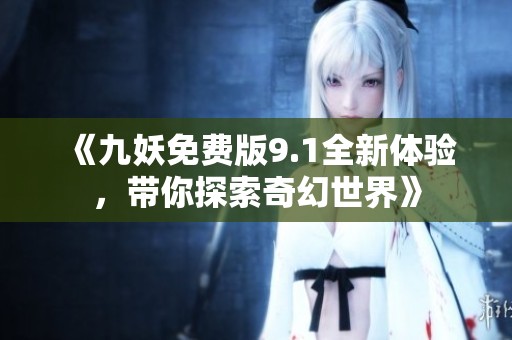 《九妖免费版9.1全新体验，带你探索奇幻世界》
