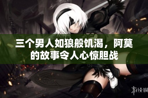 三个男人如狼般饥渴，阿莫的故事令人心惊胆战
