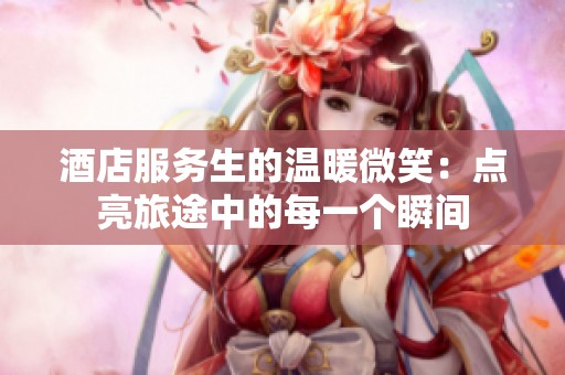 酒店服务生的温暖微笑：点亮旅途中的每一个瞬间
