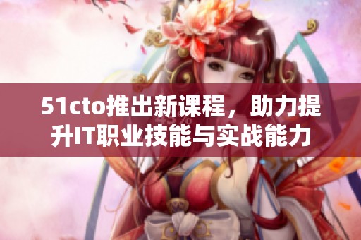51cto推出新课程，助力提升IT职业技能与实战能力