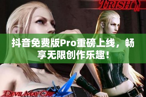 抖音免费版Pro重磅上线，畅享无限创作乐趣！