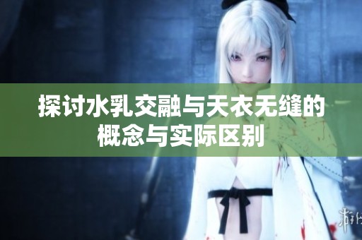 探讨水乳交融与天衣无缝的概念与实际区别