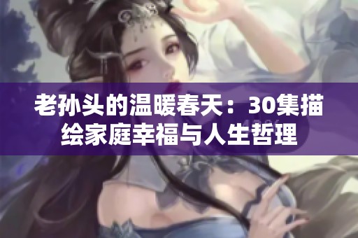 老孙头的温暖春天：30集描绘家庭幸福与人生哲理