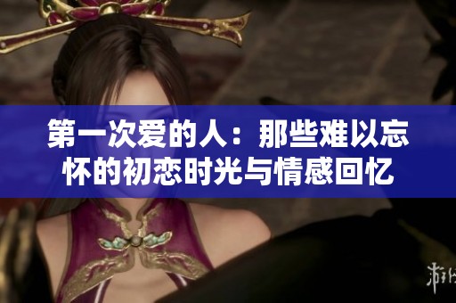 第一次爱的人：那些难以忘怀的初恋时光与情感回忆