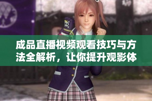 成品直播视频观看技巧与方法全解析，让你提升观影体验