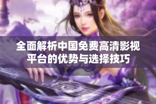 全面解析中国免费高清影视平台的优势与选择技巧