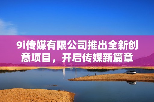 9i传媒有限公司推出全新创意项目，开启传媒新篇章
