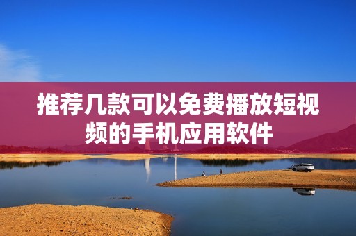 推荐几款可以免费播放短视频的手机应用软件