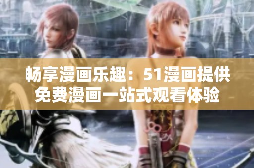 畅享漫画乐趣：51漫画提供免费漫画一站式观看体验