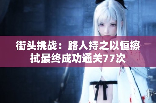 街头挑战：路人持之以恒擦拭最终成功通关77次