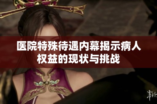 医院特殊待遇内幕揭示病人权益的现状与挑战