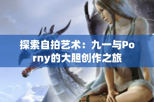 探索自拍艺术：九一与Porny的大胆创作之旅