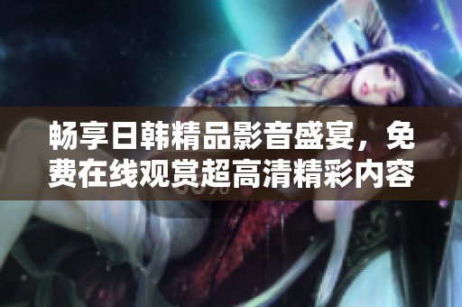 畅享日韩精品影音盛宴，免费在线观赏超高清精彩内容