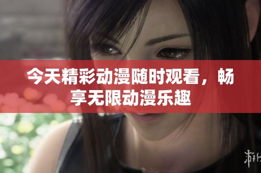 今天精彩动漫随时观看，畅享无限动漫乐趣