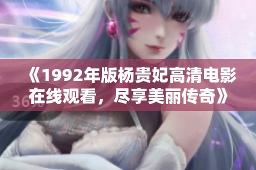 《1992年版杨贵妃高清电影在线观看，尽享美丽传奇》