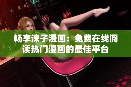 畅享沫子漫画：免费在线阅读热门漫画的最佳平台