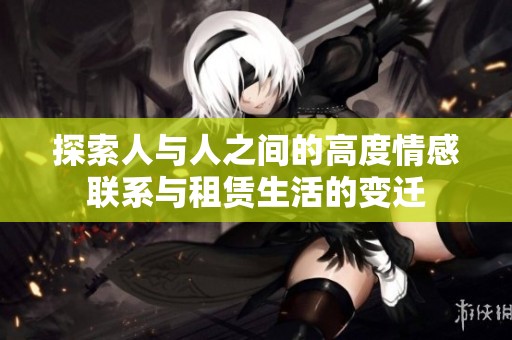 探索人与人之间的高度情感联系与租赁生活的变迁