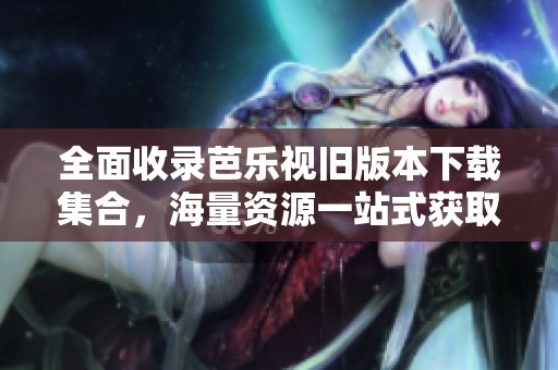 全面收录芭乐视旧版本下载集合，海量资源一站式获取
