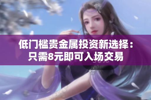低门槛贵金属投资新选择：只需8元即可入场交易