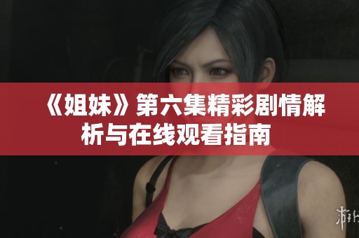 《姐妹》第六集精彩剧情解析与在线观看指南 