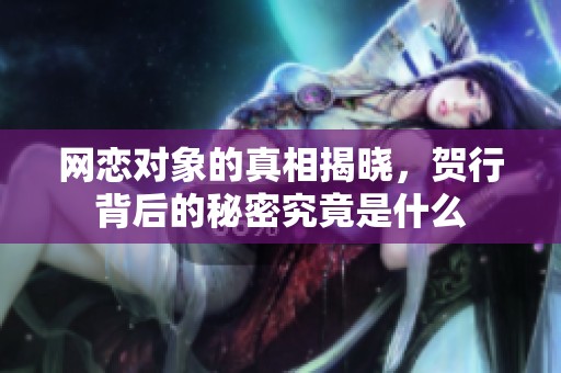 网恋对象的真相揭晓，贺行背后的秘密究竟是什么