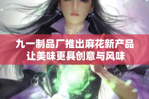 九一制品厂推出麻花新产品 让美味更具创意与风味
