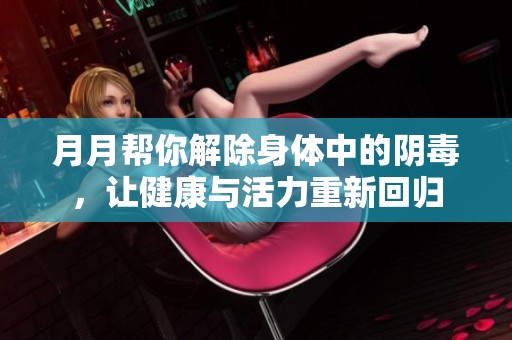 月月帮你解除身体中的阴毒，让健康与活力重新回归