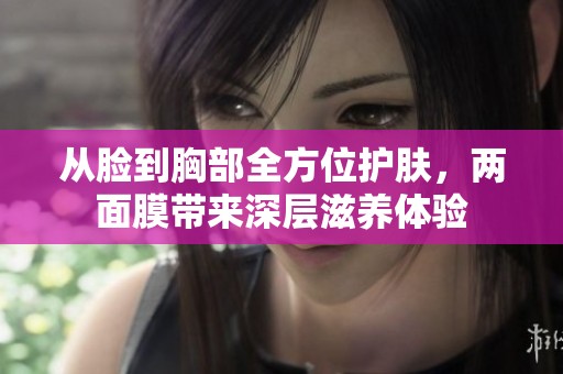 从脸到胸部全方位护肤，两面膜带来深层滋养体验