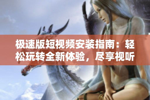 极速版短视频安装指南：轻松玩转全新体验，尽享视听盛宴