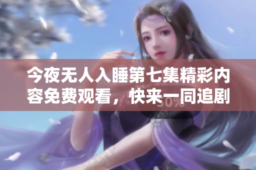 今夜无人入睡第七集精彩内容免费观看，快来一同追剧！