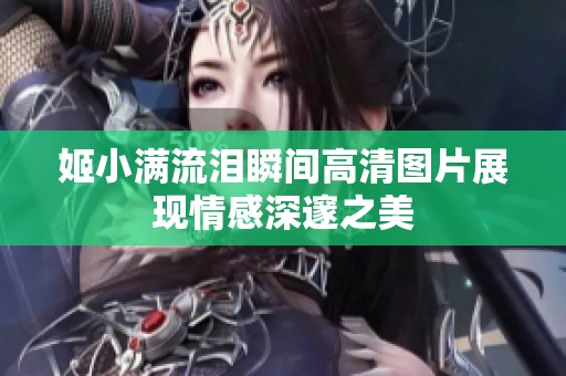 姬小满流泪瞬间高清图片展现情感深邃之美
