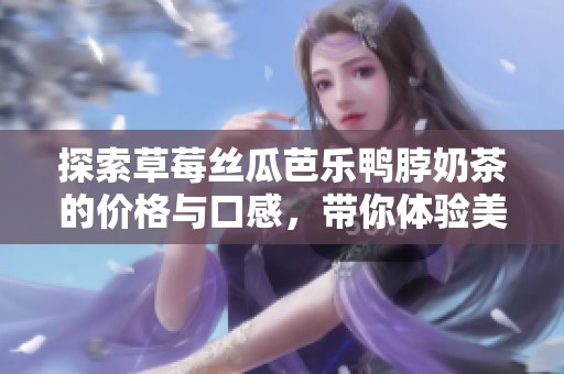 探索草莓丝瓜芭乐鸭脖奶茶的价格与口感，带你体验美味之旅