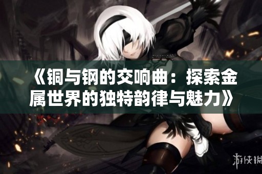 《铜与钢的交响曲：探索金属世界的独特韵律与魅力》