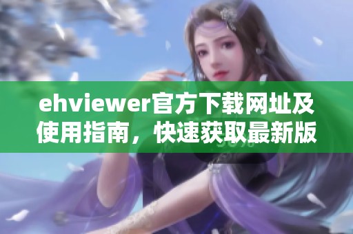 ehviewer官方下载网址及使用指南，快速获取最新版本