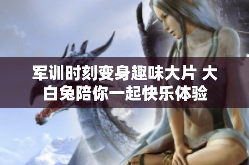 军训时刻变身趣味大片 大白兔陪你一起快乐体验