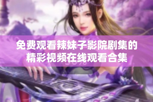 免费观看辣妹子影院剧集的精彩视频在线观看合集