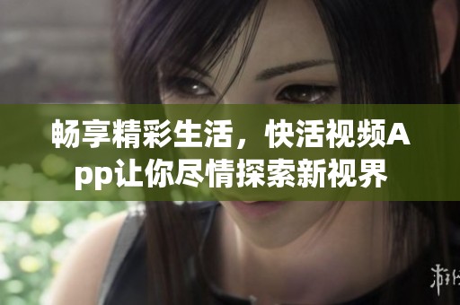 畅享精彩生活，快活视频App让你尽情探索新视界