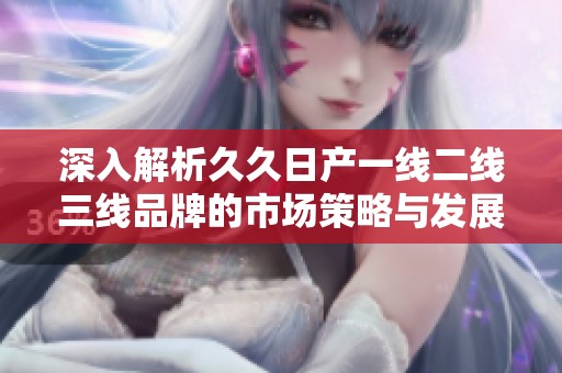 深入解析久久日产一线二线三线品牌的市场策略与发展趋势