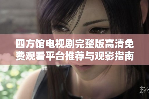 四方馆电视剧完整版高清免费观看平台推荐与观影指南