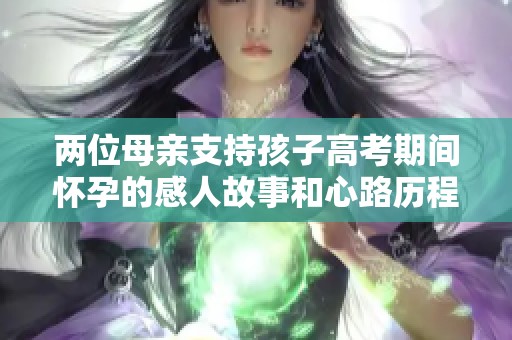 两位母亲支持孩子高考期间怀孕的感人故事和心路历程