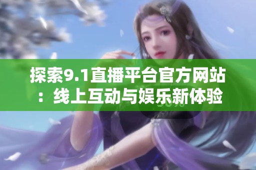 探索9.1直播平台官方网站：线上互动与娱乐新体验
