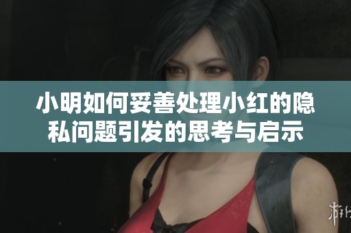 小明如何妥善处理小红的隐私问题引发的思考与启示