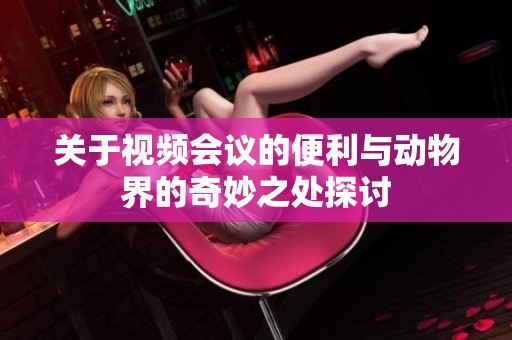 关于视频会议的便利与动物界的奇妙之处探讨