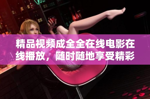 精品视频成全全在线电影在线播放，随时随地享受精彩影片