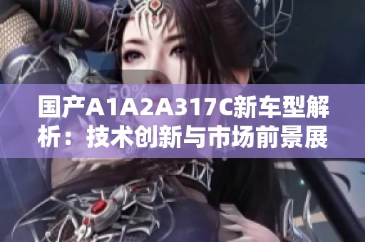 国产A1A2A317C新车型解析：技术创新与市场前景展望