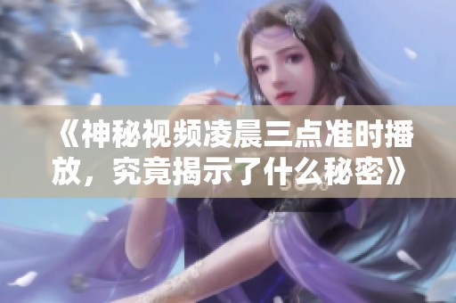 《神秘视频凌晨三点准时播放，究竟揭示了什么秘密》