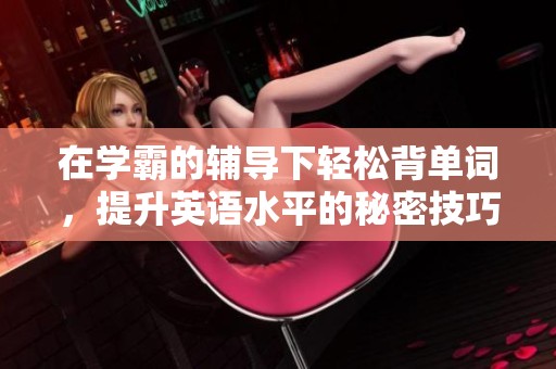 在学霸的辅导下轻松背单词，提升英语水平的秘密技巧